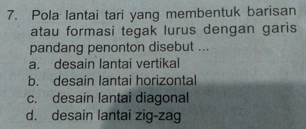 Pola lantai tari yang membentuk barisan
atau formasi tegak lurus dengan garis
pandang penonton disebut ...
a. desain lantai vertikal
b. desain lantai horizontal
c. desain lantai diagonal
d. desain lantai zig-zag