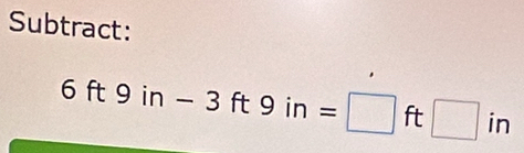 Subtract:
6ft9in-3ft9in=□ ft□ in