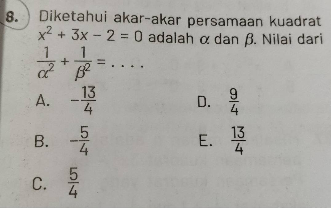 Diketahui akar-akar persamaan kuadrat
x^2+3x-2=0 adalah α dan β. Nilai dari
 1/alpha^2 + 1/beta^2 = .... _
A. - 13/4   9/4 
D.
B. - 5/4   13/4 
E.
C.  5/4 