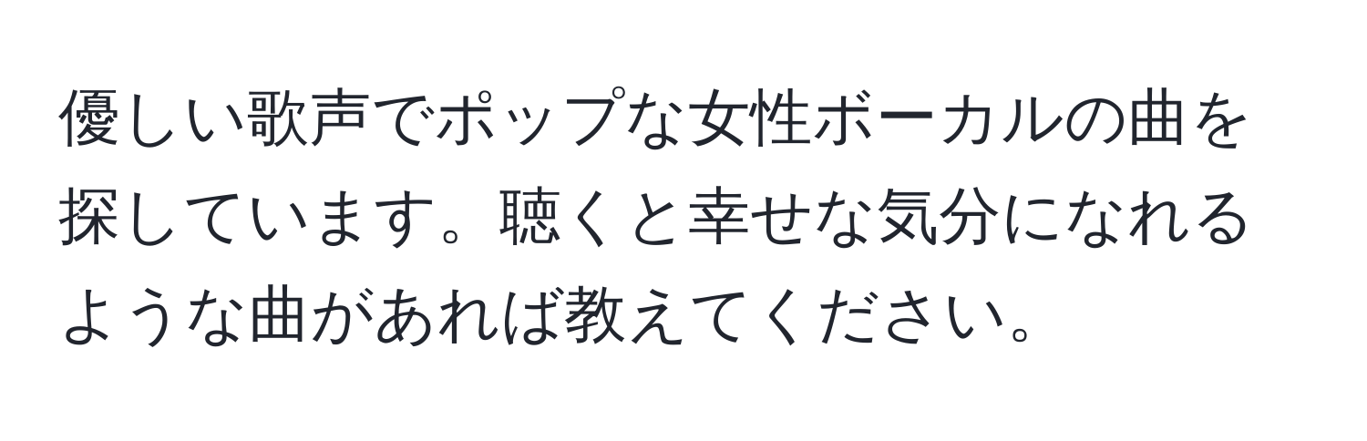 優しい歌声でポップな女性ボーカルの曲を探しています。聴くと幸せな気分になれるような曲があれば教えてください。