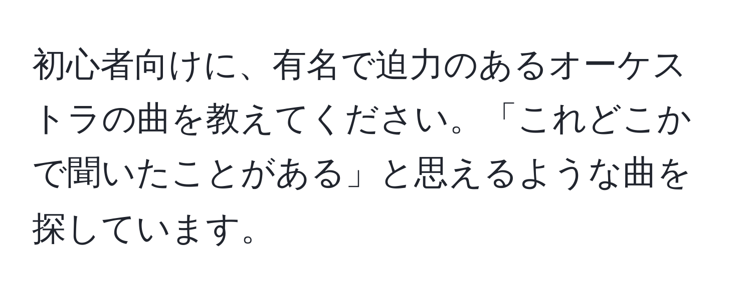 初心者向けに、有名で迫力のあるオーケストラの曲を教えてください。「これどこかで聞いたことがある」と思えるような曲を探しています。