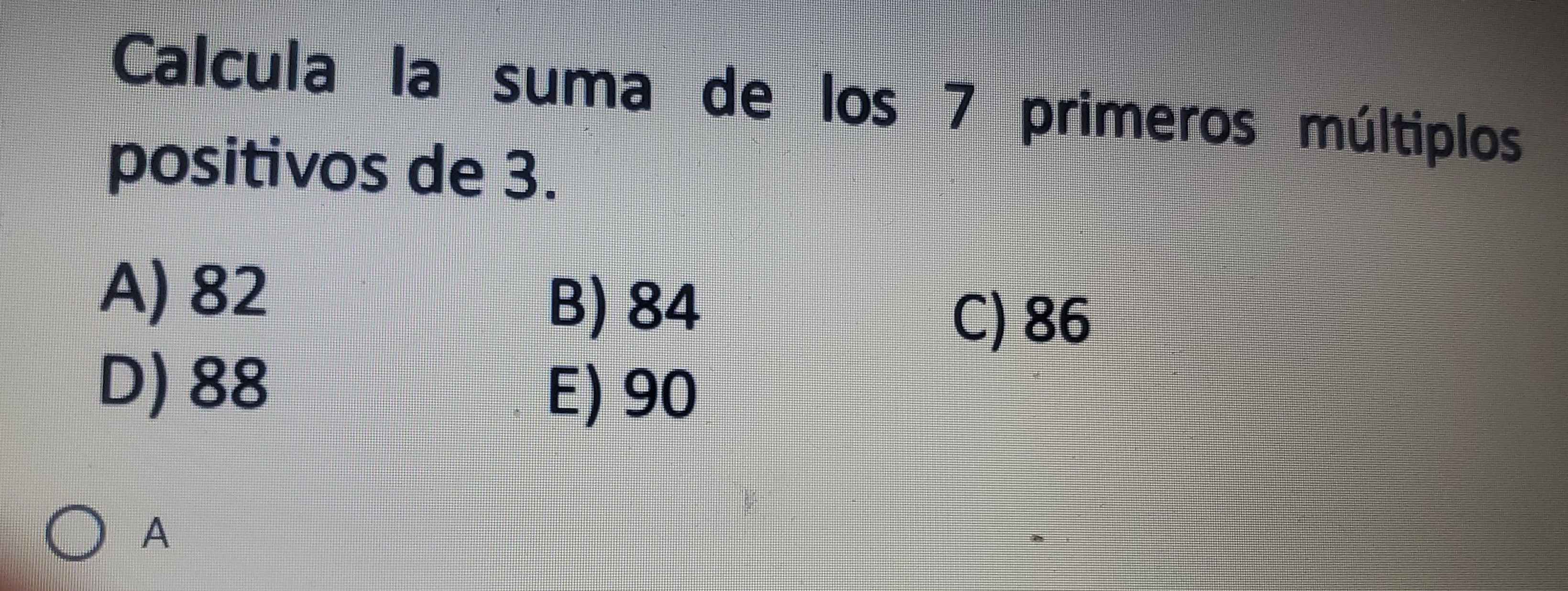 Calcula la suma de los 7 primeros múltiplos
positivos de 3.
A) 82
B) 84
C) 86
D) 88
E) 90
A