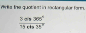 Write the quotient in rectangular form.
 3cis365°/15cis35° 