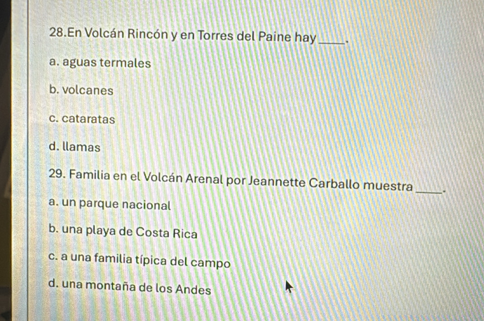 En Volcán Rincón y en Torres del Paine hay_
a. aguas termales
b. volcanes
c. cataratas
d. llamas
29. Familia en el Volcán Arenal por Jeannette Carballo muestra_
a. un parque nacional
b. una playa de Costa Rica
c. a una familia típica del campo
d. una montaña de los Andes