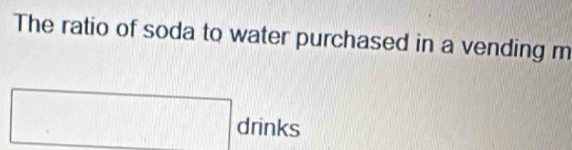 The ratio of soda to water purchased in a vending m 
drinks