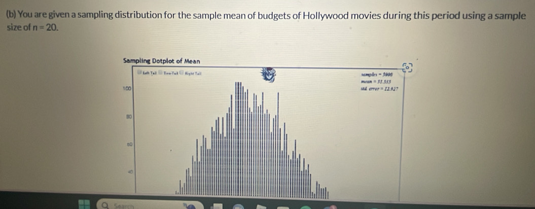 You are given a sampling distribution for the sample mean of budgets of Hollywood movies during this period using a sample
size of n=20.