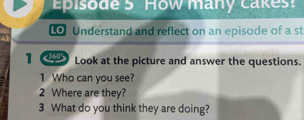 Episode 5 How many cakes: 
Lo Understand and reflect on an episode of a st 
1 360 Look at the picture and answer the questions. 
1 Who can you see? 
2 Where are they? 
3 What do you think they are doing?