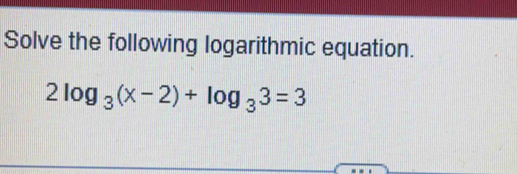 Solve the following logarithmic equation.
2log _3(x-2)+log _33=3