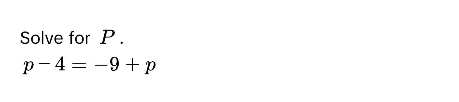 Solve for $P$.
$p - 4 = -9 + p$