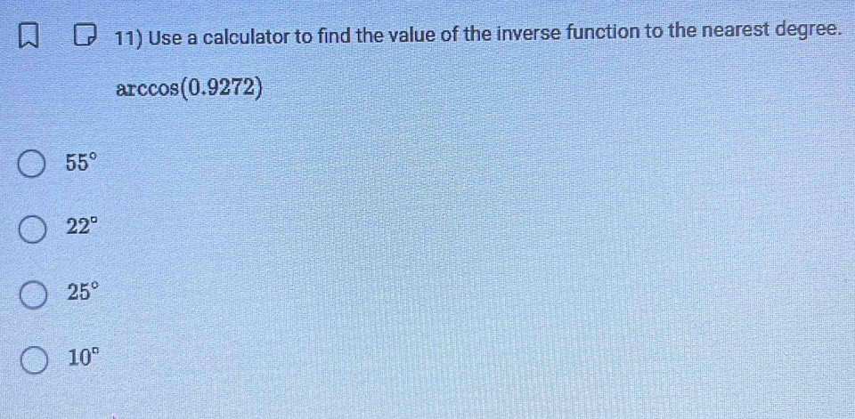 Use a calculator to find the value of the inverse function to the nearest degree.
arccos(0.9272)
55°
22°
25°
10°