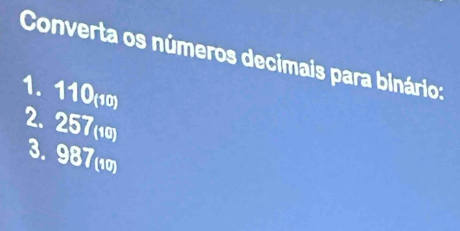 Converta os números decimais para binário:
1. 110(10)
2. 257(10)
3. 987 (1)