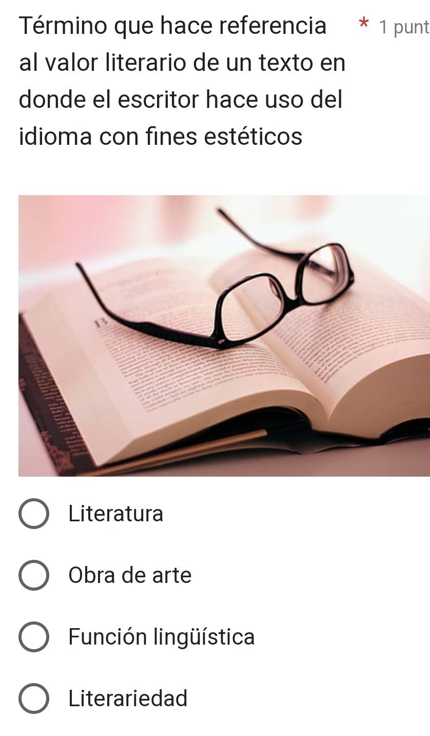 Término que hace referencia * 1 punt
al valor literario de un texto en
donde el escritor hace uso del
idioma con fines estéticos
Literatura
Obra de arte
Función lingüística
Literariedad