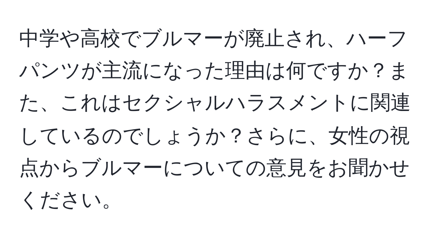 中学や高校でブルマーが廃止され、ハーフパンツが主流になった理由は何ですか？また、これはセクシャルハラスメントに関連しているのでしょうか？さらに、女性の視点からブルマーについての意見をお聞かせください。