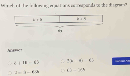 Which of the following equations corresponds to the diagram?
Answer
b+16=63 2(b+8)=63 Submit Ans
2=8+63b 63=16b