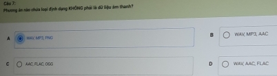 Phương án nào chứa loại định dạng KHÔNG phải là dữ liệu âm thanh?
A WWIK MP3, PNG WAV, MP3, AAC
C AAC. FLAC, DGG WAV, AAC, FLAC