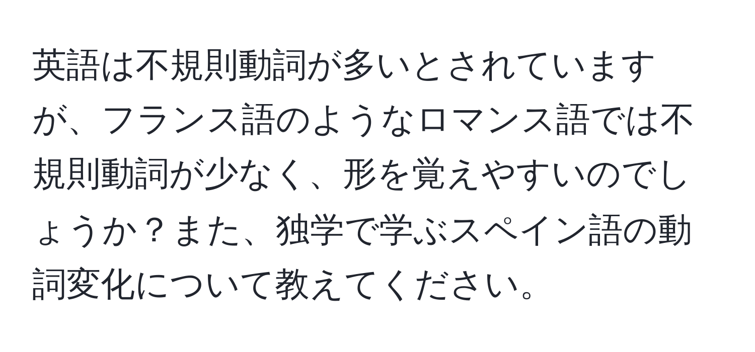 英語は不規則動詞が多いとされていますが、フランス語のようなロマンス語では不規則動詞が少なく、形を覚えやすいのでしょうか？また、独学で学ぶスペイン語の動詞変化について教えてください。