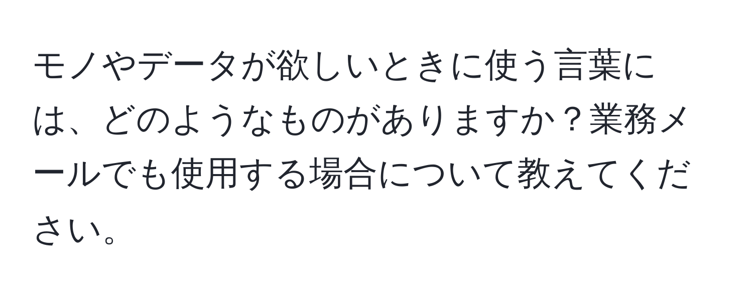 モノやデータが欲しいときに使う言葉には、どのようなものがありますか？業務メールでも使用する場合について教えてください。