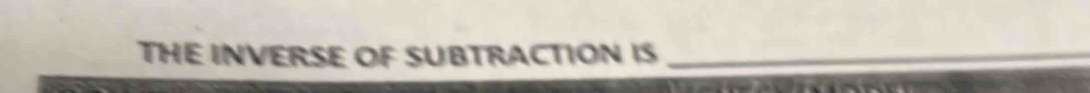 THE INVERSE OF SUBTRACTION IS_