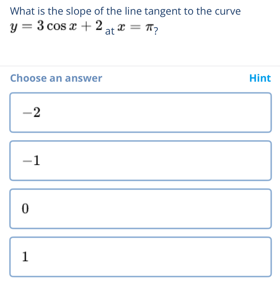 What is the slope of the line tangent to the curve
y=3cos x+2_atx=π ?
Choose an answer Hint
-2
-1
0
1