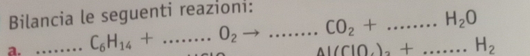 Bilancia le seguenti reazioni: 
a. _ C_6H_14+......O_2to ......C2+.........H_2O ___
Al(ClO_4)_2+...H_2