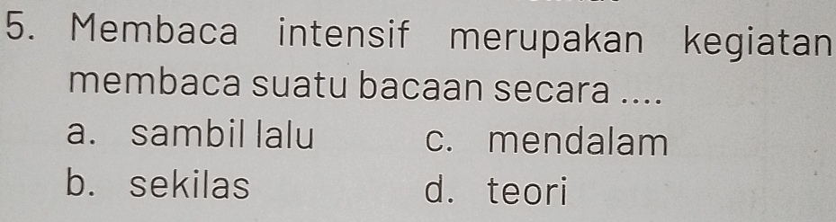 Membaca intensif merupakan kegiatan
membaca suatu bacaan secara ....
a. sambil lalu c. mendalam
b. sekilas d. teori