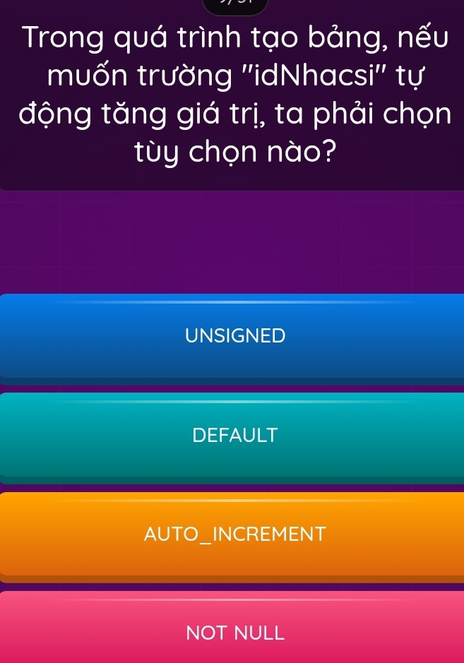 Trong quá trình tạo bảng, nếu
muốn trường ''idNhacsi'' tự
động tăng giá trị, ta phải chọn
tùy chọn nào?
UNSIGNED
DEFAULT
AUTO_INCREMENT
NOT NULL