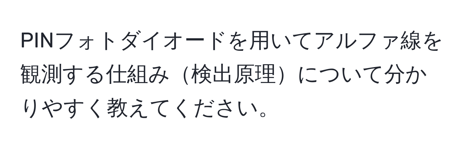 PINフォトダイオードを用いてアルファ線を観測する仕組み検出原理について分かりやすく教えてください。