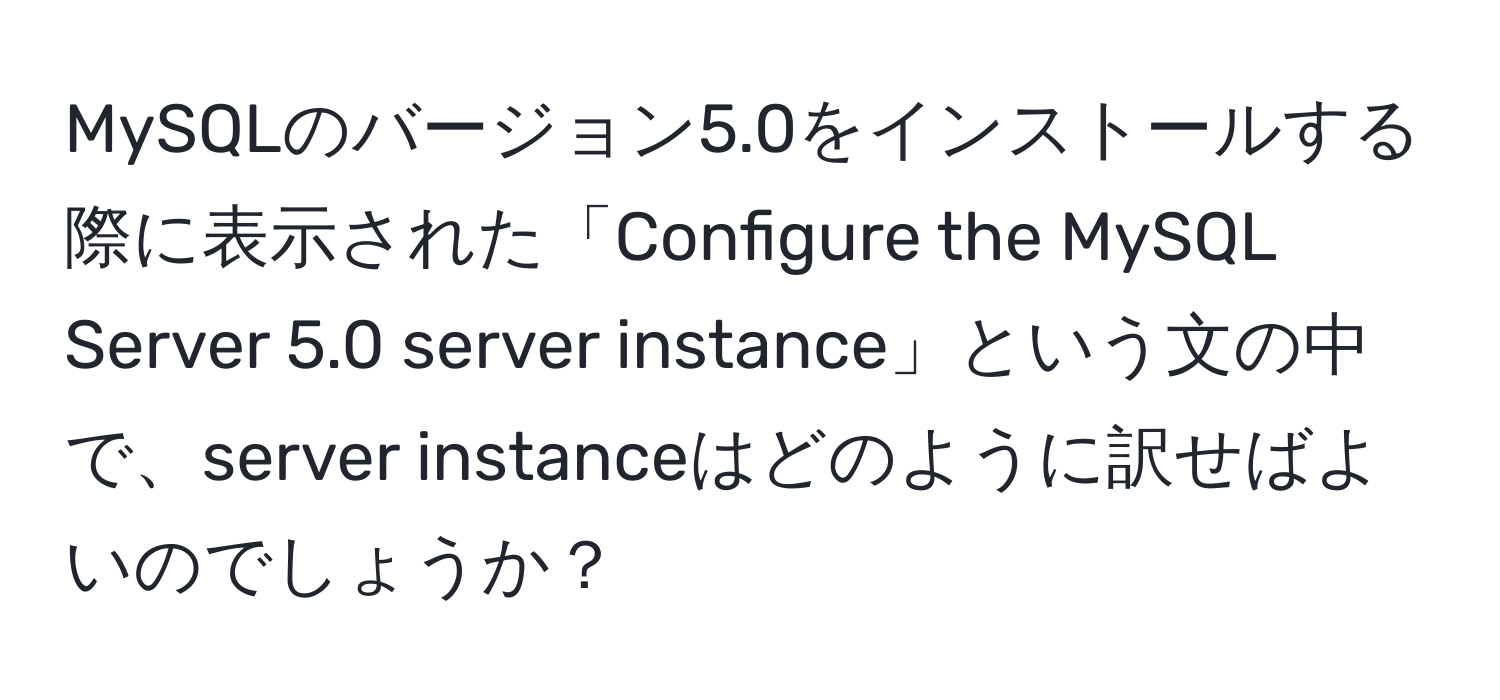 MySQLのバージョン5.0をインストールする際に表示された「Configure the MySQL Server 5.0 server instance」という文の中で、server instanceはどのように訳せばよいのでしょうか？