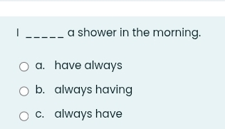 a shower in the morning.
a. have always
b. always having
c. always have