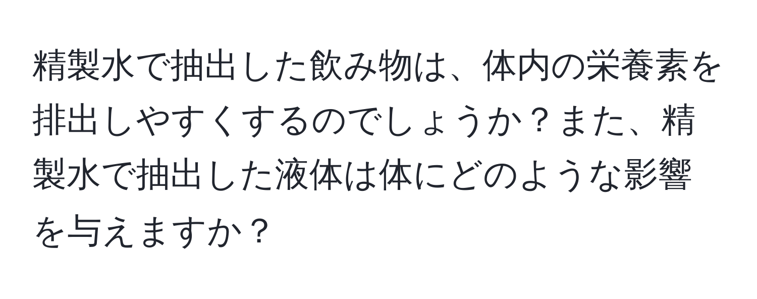 精製水で抽出した飲み物は、体内の栄養素を排出しやすくするのでしょうか？また、精製水で抽出した液体は体にどのような影響を与えますか？