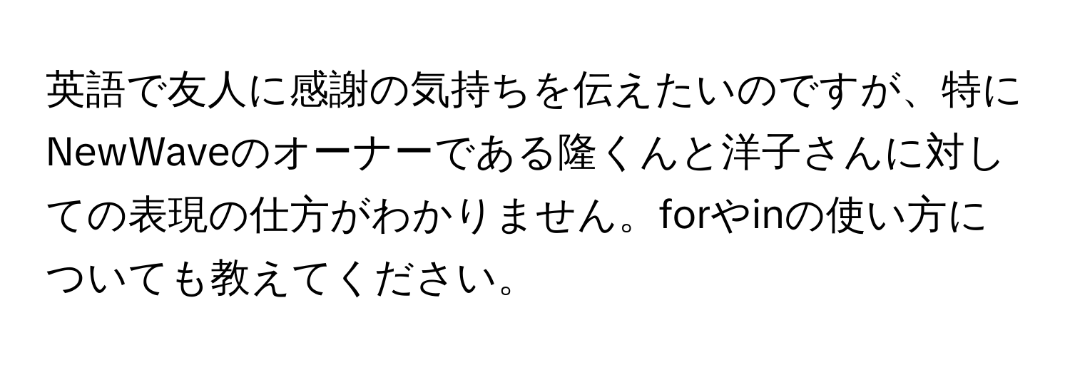 英語で友人に感謝の気持ちを伝えたいのですが、特にNewWaveのオーナーである隆くんと洋子さんに対しての表現の仕方がわかりません。forやinの使い方についても教えてください。