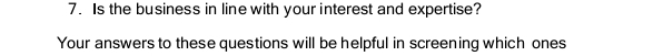 Is the business in line with your interest and expertise? 
Your answers to these questions will be helpful in screening which ones