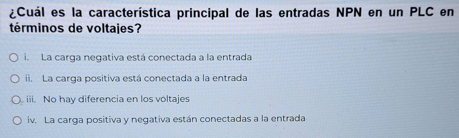 ¿Cuál es la característica principal de las entradas NPN en un PLC en
términos de voltajes?
i. La carga negativa está conectada a la entrada
ii. La carga positiva está conectada a la entrada
iii. No hay diferencia en los voltajes
iv. La carga positiva y negativa están conectadas a la entrada