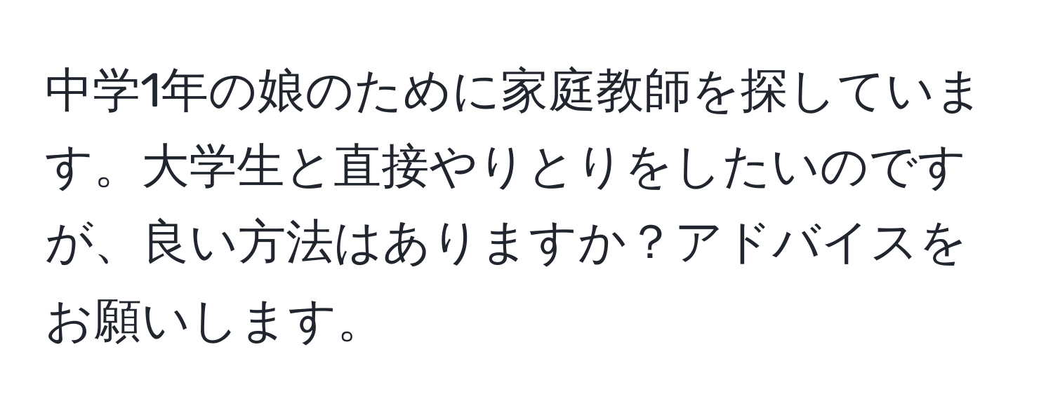 中学1年の娘のために家庭教師を探しています。大学生と直接やりとりをしたいのですが、良い方法はありますか？アドバイスをお願いします。