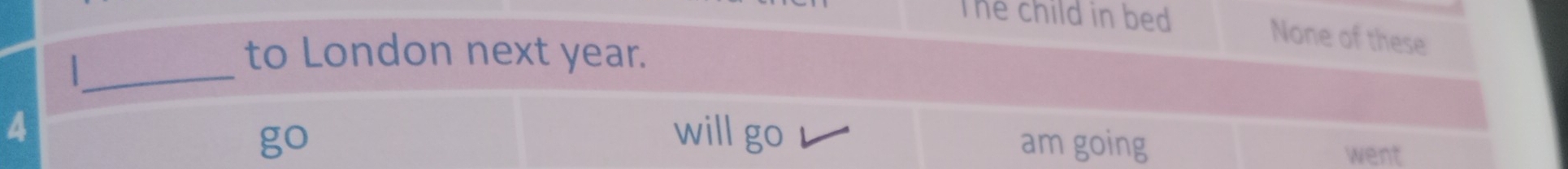 The child in bed None of these
_
to London next year.
go
4 will go am going went