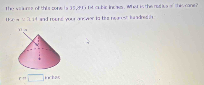 The volume of this cone is 19,895.04 cubic inches. What is the radius of this cone? 
Use π approx 3.14 and round your answer to the nearest hundredth.
rapprox □ inches