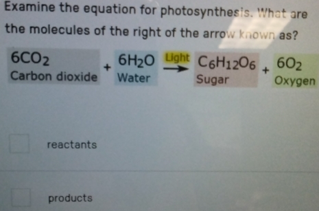 Examine the equation for photosynthesis. What are 
the molecules of the right of the arrow known as?
6CO_2
Carbon dioxide +beginarrayr 6H_2O Waterendarray beginarrayr light]ghtbeginarrayr C_6H_12O_6 Sugarendarray +beginarrayr 6O_2 Oxyqendarray en 
reactants 
products