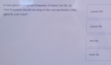 A wine glass has a natural frequency of about 700 Hz. At
what frequency should you sing so that you can break a wine
glass by your voice? 12000 Hz
15000 Hz
700 Hz
1000 Hz