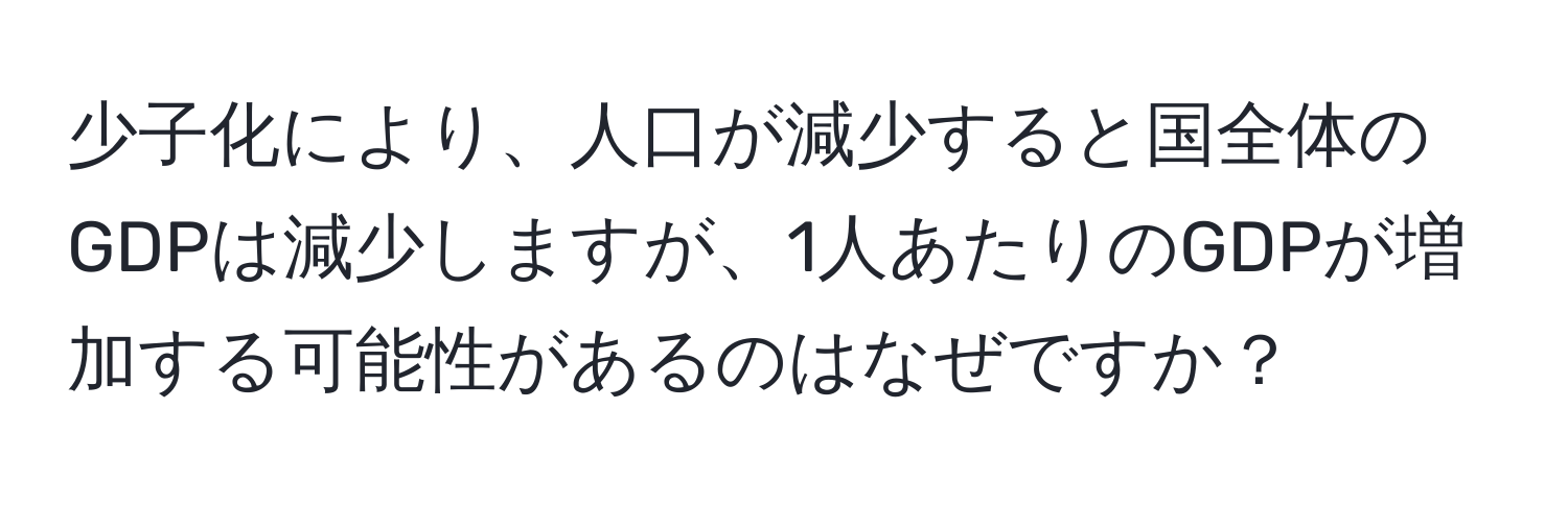 少子化により、人口が減少すると国全体のGDPは減少しますが、1人あたりのGDPが増加する可能性があるのはなぜですか？