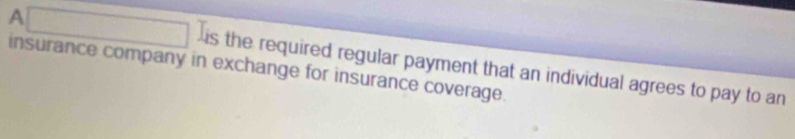 □  
_ * _ =_  
1 x_1+x_2= □ /□   is the required regular payment that an individual agrees to pay to an 
insurance company in exchange for insurance coverage.