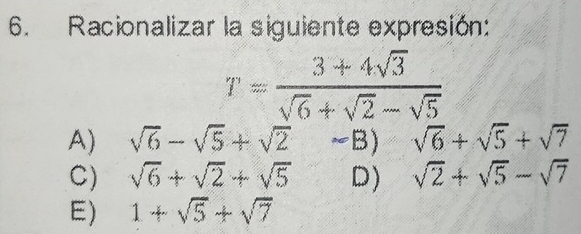 Racionalizar la siguiente expresión:
T= (3+4sqrt(3))/sqrt(6)+sqrt(2)-sqrt(5) 
A) sqrt(6)-sqrt(5)+sqrt(2) sim B sqrt(6)+sqrt(5)+sqrt(7)
C) sqrt(6)+sqrt(2)+sqrt(5) D) sqrt(2)+sqrt(5)-sqrt(7)
E) 1+sqrt(5)+sqrt(7)