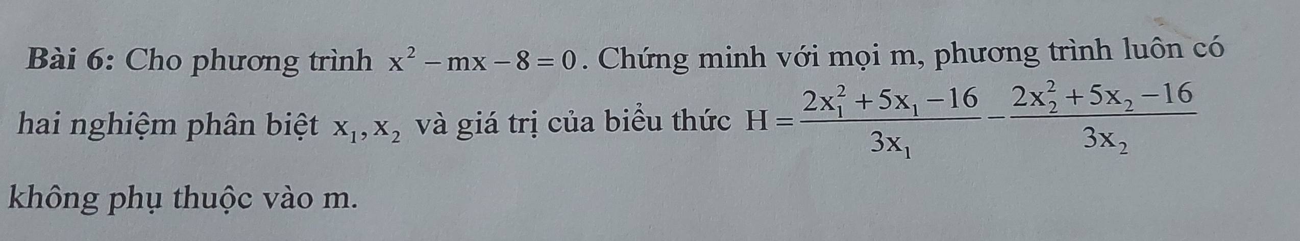 Cho phương trình x^2-mx-8=0. Chứng minh với mọi m, phương trình luôn có
hai nghiệm phân biệt X_1, X_2 và giá trị của biểu thức H=frac (2x_1)^2+5x_1-163x_1-frac (2x_2)^2+5x_2-163x_2
không phụ thuộc vào m.