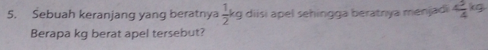 Sebuah keranjang yang beratnya  1/2 kg diisi apel sehingga beratnya menjadi 4 3/4 kg
Berapa kg berat apel tersebut?