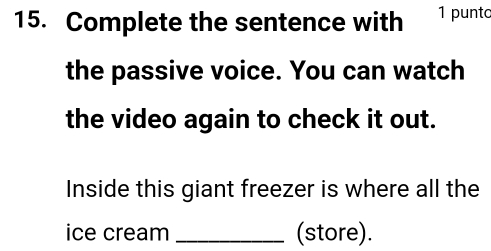 Complete the sentence with 1 punto 
the passive voice. You can watch 
the video again to check it out. 
Inside this giant freezer is where all the 
ice cream _(store).