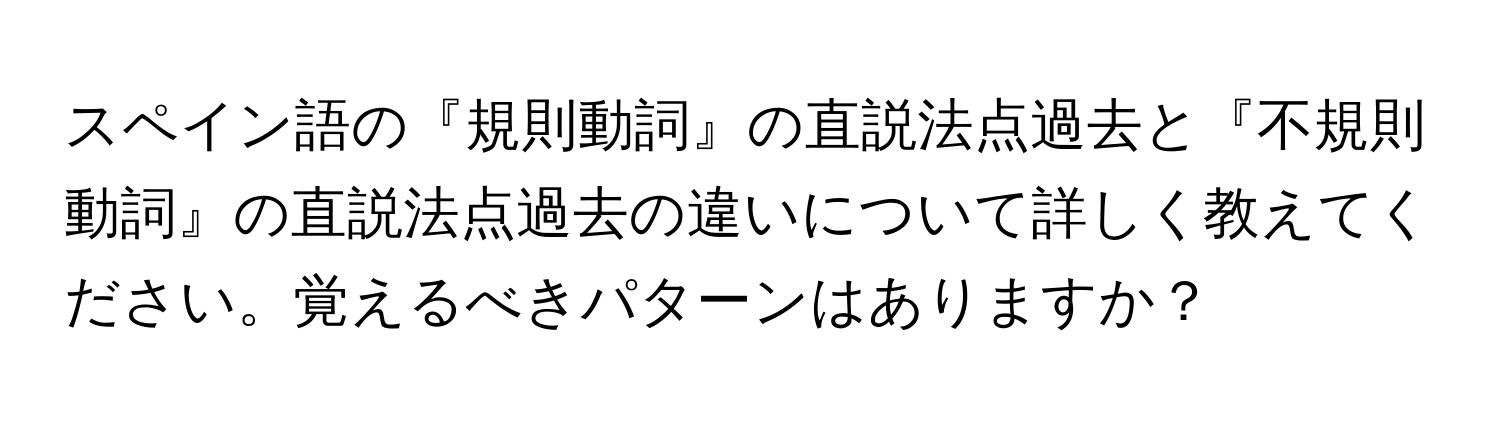 スペイン語の『規則動詞』の直説法点過去と『不規則動詞』の直説法点過去の違いについて詳しく教えてください。覚えるべきパターンはありますか？