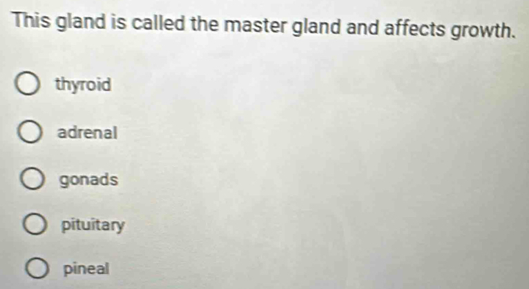 This gland is called the master gland and affects growth.
thyroid
adrenal
gonads
pituitary
pineal