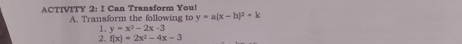 ACTIVITY 2: I Can Transform You!
A. Transform the following to y=a(x-h)^2+k
1. y=x^2-2x-3
2. f(x)=2x^2-4x-3