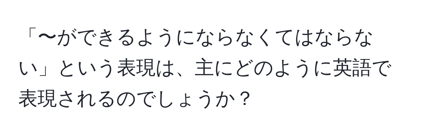 「〜ができるようにならなくてはならない」という表現は、主にどのように英語で表現されるのでしょうか？