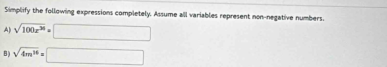 Simplify the following expressions completely. Assume all variables represent non-negative numbers. 
A) sqrt(100x^(36))=□
B) sqrt(4m^(16))=□