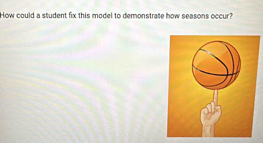 How could a student fix this model to demonstrate how seasons occur?